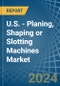 U.S. - Planing, Shaping or Slotting Machines - Market Analysis, Forecast, Size, Trends and Insights - Product Thumbnail Image