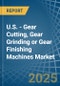 U.S. - Gear Cutting, Gear Grinding or Gear Finishing Machines - Market Analysis, Forecast, Size, Trends and Insights - Product Thumbnail Image