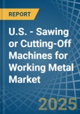 U.S. - Sawing or Cutting-Off Machines for Working Metal - Market Analysis, forecast, Size, Trends and Insights- Product Image