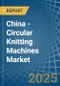 China - Circular Knitting Machines - Market Analysis, Forecast, Size, Trends and Insights - Product Image