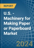 U.S. - Machinery for Making Paper or Paperboard - Market Analysis, forecast, Size, Trends and Insights- Product Image