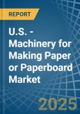 U.S. - Machinery for Making Paper or Paperboard - Market Analysis, forecast, Size, Trends and Insights- Product Image