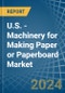 U.S. - Machinery for Making Paper or Paperboard - Market Analysis, forecast, Size, Trends and Insights - Product Thumbnail Image