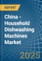 China - Household Dishwashing Machines - Market Analysis, Forecast, Size, Trends and Insights - Product Image