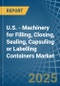 U.S. - Machinery for Filling, Closing, Sealing, Capsuling or Labelling Containers - Market Analysis, forecast, Size, Trends and Insights - Product Thumbnail Image