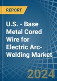 U.S. - Base Metal Cored Wire for Electric Arc-Welding - Market Analysis, forecast, Size, Trends and Insights- Product Image