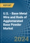 U.S. - Base Metal Wire and Rods of Agglomerated Base Powder - Market Analysis, Forecast, Size, Trends and Insights - Product Thumbnail Image