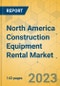 North America Construction Equipment Rental Market - Strategic Assessment & Forecast 2023-2029 - Product Image
