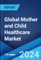 Global Mother and Child Healthcare Market Report by Services, Maternal Age, Location, and Region 2024-2032 - Product Image