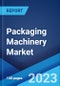 Packaging Machinery Market: Global Industry Trends, Share, Size, Growth, Opportunity and Forecast 2023-2028 - Product Image