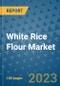 White Rice Flour Market Outlook and Growth Forecast 2023-2030: Emerging Trends and Opportunities, Global Market Share Analysis, Industry Size, Segmentation, Post-COVID Insights, Driving Factors, Statistics, Companies, and Country Landscape - Product Image