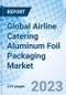 Global Airline Catering Aluminum Foil Packaging Market, Trends & Growth Opportunity, by Foil Type, by Shape, by Region and Forecast to 2030 - Product Image