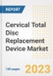 Cervical Total Disc Replacement Device Market Analysis, 2023 - Industry Trends, Market Size, Growth Opportunities, Market Share, Forecast by Types, Applications, Countries, and Companies, 2018 to 2030 - Product Image