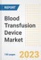 Blood Transfusion Device Market Analysis, 2023 - Industry Trends, Market Size, Growth Opportunities, Market Share, Forecast by Types, Applications, Countries, and Companies, 2018 to 2030 - Product Image