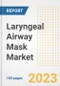 Laryngeal Airway Mask Market Analysis, 2023 - Industry Trends, Market Size, Growth Opportunities, Market Share, Forecast by Types, Applications, Countries, and Companies, 2018 to 2030 - Product Image