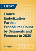 France Embolization Particle Procedures Count by Segments and Forecast to 2030- Product Image