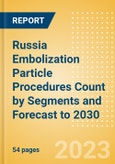 Russia Embolization Particle Procedures Count by Segments and Forecast to 2030- Product Image