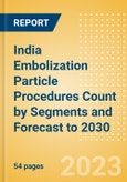 India Embolization Particle Procedures Count by Segments and Forecast to 2030- Product Image