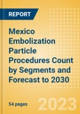 Mexico Embolization Particle Procedures Count by Segments and Forecast to 2030- Product Image