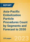 Asia-Pacific (APAC) Embolization Particle Procedures Count by Segments and Forecast to 2030- Product Image
