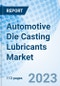 Automotive Die Casting Lubricants Market: Global Market Size, Forecast, Insights, Segmentation, and Competitive Landscape with Impact of COVID-19 & Russia-Ukraine War - Product Image