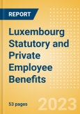 Luxembourg Statutory and Private Employee Benefits (including Social Security) - Insights into Statutory Employee Benefits such as Retirement Benefits, Long-term and Short-term Sickness Benefits, Medical Benefits as well as Other State and Private Benefits, 2023 Update- Product Image