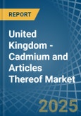 United Kingdom - Cadmium and Articles Thereof - Market Analysis, Forecast, Size, Trends and Insights- Product Image