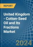 United Kingdom - Cotton-Seed Oil and Its Fractions - Market Analysis, Forecast, Size, Trends and Insights- Product Image