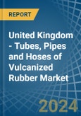 United Kingdom - Tubes, Pipes and Hoses of Vulcanized Rubber - Market Analysis, Forecast, Size, Trends and Insights- Product Image