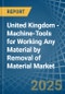United Kingdom - Machine-Tools for Working Any Material by Removal of Material - Market Analysis, forecast, Size, Trends and Insights - Product Thumbnail Image