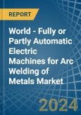 World - Fully or Partly Automatic Electric Machines for Arc Welding of Metals - Market Analysis, forecast, Size, Trends and Insights- Product Image
