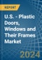 U.S. - Plastic Doors, Windows and Their Frames - Market Analysis, Forecast, Size, Trends and Insights - Product Thumbnail Image