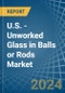 U.S. - Unworked Glass in Balls or Rods - Market Analysis, Forecast, Size, Trends and insights - Product Image