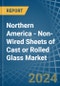 Northern America - Non-Wired Sheets of Cast or Rolled Glass - Market Analysis, Forecast, Size, Trends and Insights - Product Image