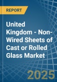 United Kingdom - Non-Wired Sheets of Cast or Rolled Glass - Market Analysis, Forecast, Size, Trends and Insights- Product Image