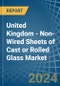 United Kingdom - Non-Wired Sheets of Cast or Rolled Glass - Market Analysis, Forecast, Size, Trends and Insights - Product Image