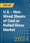 U.S. - Non-Wired Sheets of Cast or Rolled Glass - Market Analysis, Forecast, Size, Trends and Insights - Product Image