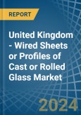 United Kingdom - Wired Sheets or Profiles of Cast or Rolled Glass - Market Analysis, Forecast, Size, Trends and Insights- Product Image