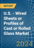 U.S. - Wired Sheets or Profiles of Cast or Rolled Glass - Market Analysis, Forecast, Size, Trends and Insights- Product Image