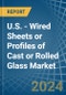 U.S. - Wired Sheets or Profiles of Cast or Rolled Glass - Market Analysis, Forecast, Size, Trends and Insights - Product Thumbnail Image