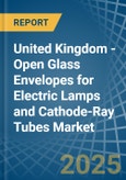 United Kingdom - Open Glass Envelopes for Electric Lamps and Cathode-Ray Tubes - Market Analysis, forecast, Size, Trends and Insights- Product Image