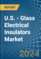 U.S. - Glass Electrical Insulators - Market Analysis, Forecast, Size, Trends and Insights - Product Thumbnail Image