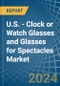 U.S. - Clock or Watch Glasses and Glasses for Spectacles - Market Analysis, forecast, Size, Trends and Insights - Product Thumbnail Image