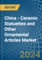 China - Ceramic Statuettes and Other Ornamental Articles - Market Analysis, Forecast, Size, Trends and Insights - Product Thumbnail Image