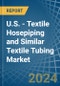 U.S. - Textile Hosepiping and Similar Textile Tubing - Market Analysis, Forecast, Size, Trends and Insights - Product Image