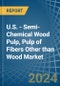 U.S. - Semi-Chemical Wood Pulp, Pulp of Fibers Other than Wood - Market Analysis, Forecast, Size, Trends and Insights - Product Image