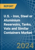 U.S. - Iron, Steel or Aluminium Reservoirs, Tanks, Vats and Similar Containers - Market Analysis, Forecast, Size, Trends and Insights- Product Image
