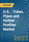 U.S. - Tubes, Pipes and Hollow Profiles (of Iron or Steel) - Market Analysis, Forecast, Size, Trends and Insights- Product Image