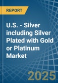 U.S. - Silver including Silver Plated with Gold or Platinum - Market Analysis, Forecast, Size, Trends and Insights- Product Image