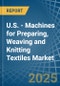 U.S. - Machines for Preparing, Weaving and Knitting Textiles - Market Analysis, forecast, Size, Trends and Insights - Product Image